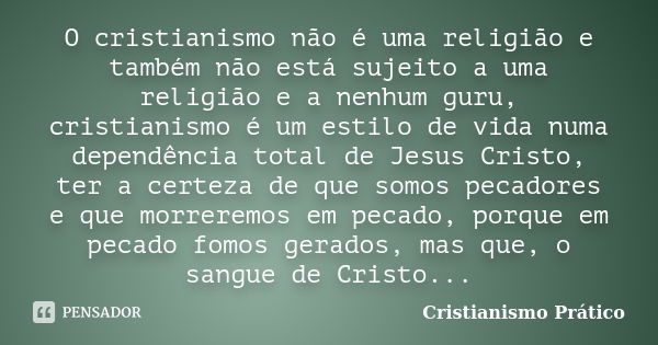 O cristianismo não é uma religião e também não está sujeito a uma religião e a nenhum guru, cristianismo é um estilo de vida numa dependência total de Jesus Cri... Frase de Cristianismo Prático.