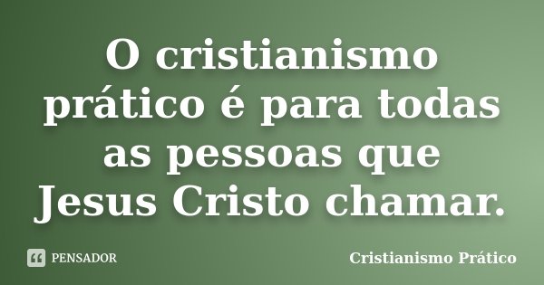 O cristianismo prático é para todas as pessoas que Jesus Cristo chamar.... Frase de Cristianismo Prático.