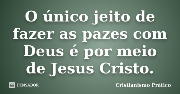 O único jeito de fazer as pazes com Deus é por meio de Jesus Cristo.... Frase de Cristianismo Prático.