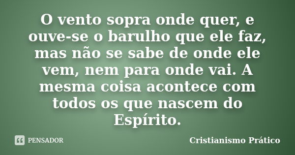 O vento sopra onde quer, e ouve-se o barulho que ele faz, mas não se sabe de onde ele vem, nem para onde vai. A mesma coisa acontece com todos os que nascem do ... Frase de Cristianismo Prático.