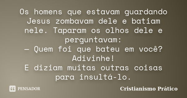 Os homens que estavam guardando Jesus zombavam dele e batiam nele. Taparam os olhos dele e perguntavam: — Quem foi que bateu em você? Adivinhe! E diziam muitas ... Frase de Cristianismo Prático.