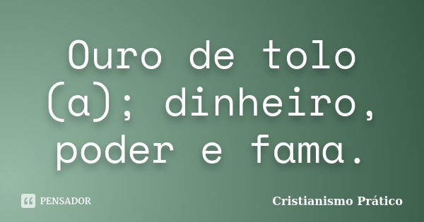 Ouro de tolo (a); dinheiro, poder e fama.... Frase de Cristianismo Prático.