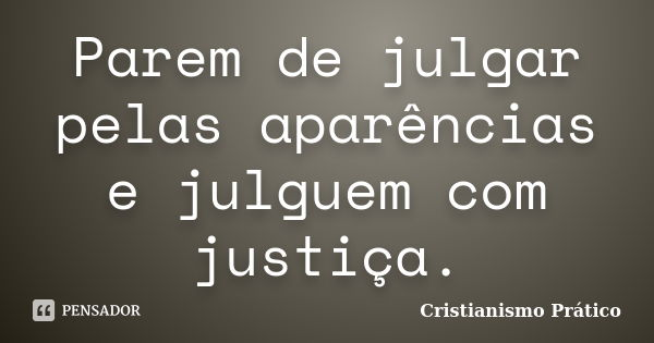 Parem de julgar pelas aparências e julguem com justiça.... Frase de Cristianismo Prático.