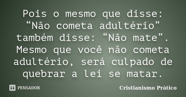 Pois o mesmo que disse: “Não cometa adultério” também disse: “Não mate”. Mesmo que você não cometa adultério, será culpado de quebrar a lei se matar.... Frase de Cristianismo Prático.