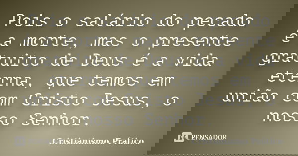Pois o salário do pecado é a morte, mas o presente gratuito de Deus é a vida eterna, que temos em união com Cristo Jesus, o nosso Senhor.... Frase de Cristianismo Prático.