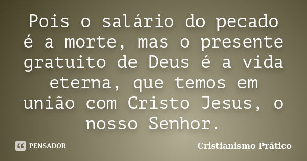 Pois o salário do pecado é a morte, mas o presente gratuito de Deus é a vida eterna, que temos em união com Cristo Jesus, o nosso Senhor.... Frase de Cristianismo Prático.