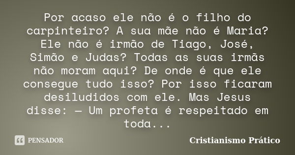 Por acaso ele não é o filho do carpinteiro? A sua mãe não é Maria? Ele não é irmão de Tiago, José, Simão e Judas? Todas as suas irmãs não moram aqui? De onde é ... Frase de Cristianismo Prático.