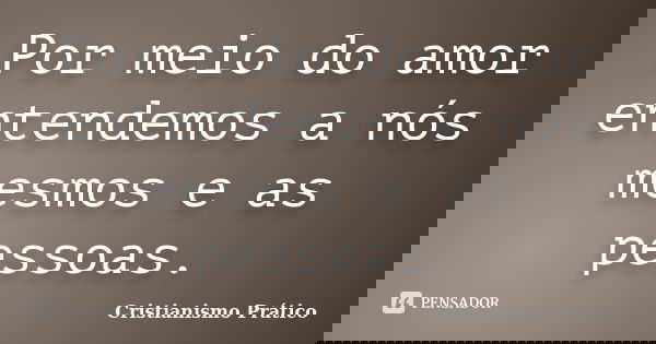 Por meio do amor entendemos a nós mesmos e as pessoas.... Frase de Cristianismo Prático.