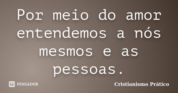 Por meio do amor entendemos a nós mesmos e as pessoas.... Frase de Cristianismo Prático.