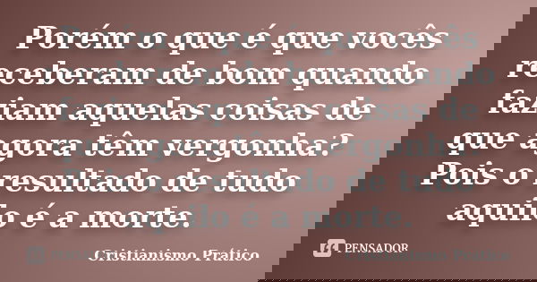 Porém o que é que vocês receberam de bom quando faziam aquelas coisas de que agora têm vergonha? Pois o resultado de tudo aquilo é a morte.... Frase de Cristianismo Prático.