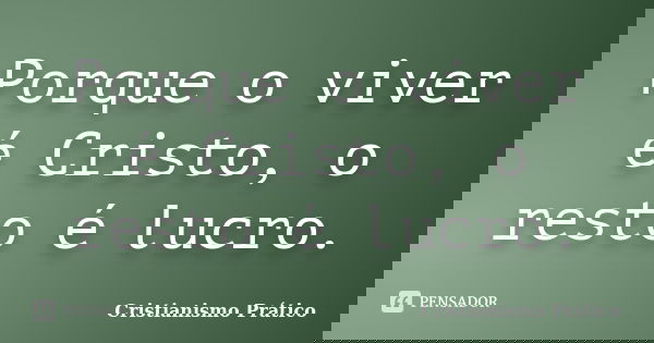 Porque o viver é Cristo, o resto é lucro.... Frase de Cristianismo Prático.