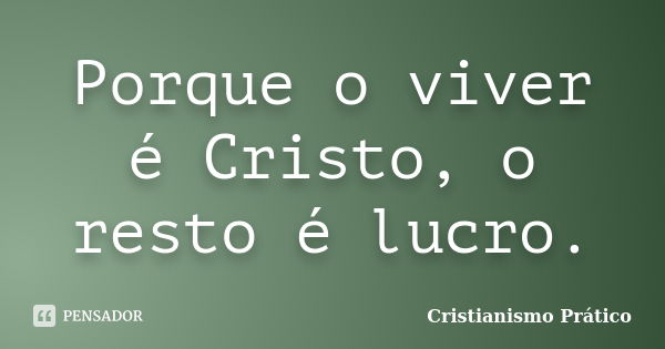 Porque o viver é Cristo, o resto é lucro.... Frase de Cristianismo Prático.