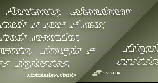 Portanto, abandonem tudo o que é mau, toda mentira, fingimento, inveja e críticas injustas.... Frase de Cristianismo Prático.
