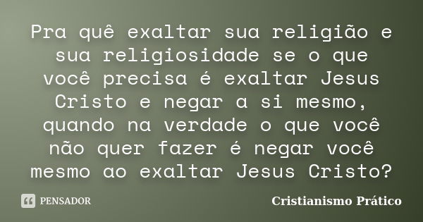 Pra quê exaltar sua religião e sua religiosidade se o que você precisa é exaltar Jesus Cristo e negar a si mesmo, quando na verdade o que você não quer fazer é ... Frase de Cristianismo Prático.