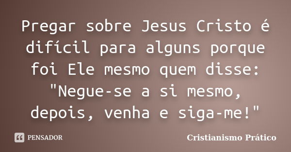 Pregar sobre Jesus Cristo é difícil para alguns porque foi Ele mesmo quem disse: "Negue-se a si mesmo, depois, venha e siga-me!"... Frase de Cristianismo Prático.