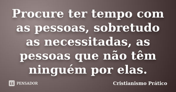 Procure ter tempo com as pessoas, sobretudo as necessitadas, as pessoas que não têm ninguém por elas.... Frase de Cristianismo Prático.