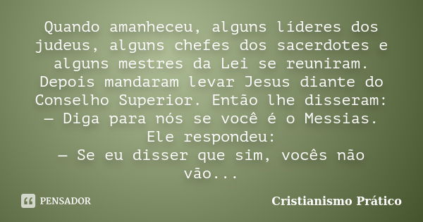 Quando amanheceu, alguns líderes dos judeus, alguns chefes dos sacerdotes e alguns mestres da Lei se reuniram. Depois mandaram levar Jesus diante do Conselho Su... Frase de Cristianismo Prático.