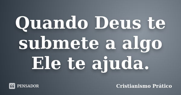 Quando Deus te submete a algo Ele te ajuda.... Frase de Cristianismo Prático.