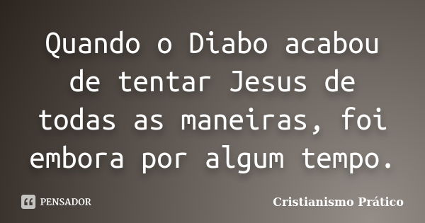 Quando o Diabo acabou de tentar Jesus de todas as maneiras, foi embora por algum tempo.... Frase de Cristianismo Prático.