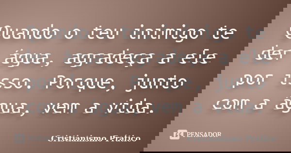 Quando o teu inimigo te der água, agradeça a ele por isso. Porque, junto com a água, vem a vida.... Frase de Cristianismo Prático.