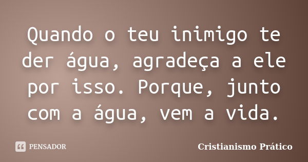 Quando o teu inimigo te der água, agradeça a ele por isso. Porque, junto com a água, vem a vida.... Frase de Cristianismo Prático.