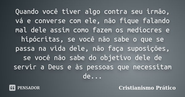 Quando você tiver algo contra seu irmão, vá e converse com ele, não fique falando mal dele assim como fazem os medíocres e hipócritas, se você não sabe o que se... Frase de Cristianismo Prático.