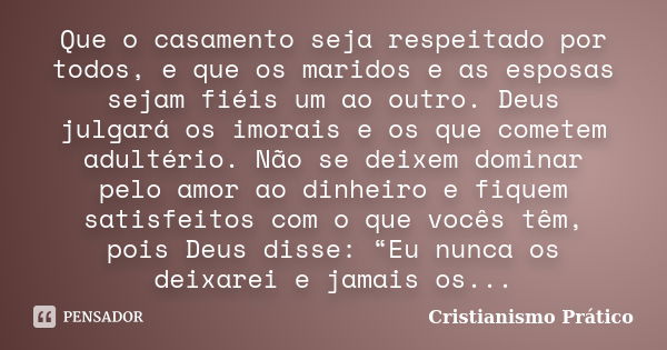 Que o casamento seja respeitado por todos, e que os maridos e as esposas sejam fiéis um ao outro. Deus julgará os imorais e os que cometem adultério. Não se dei... Frase de Cristianismo Prático.