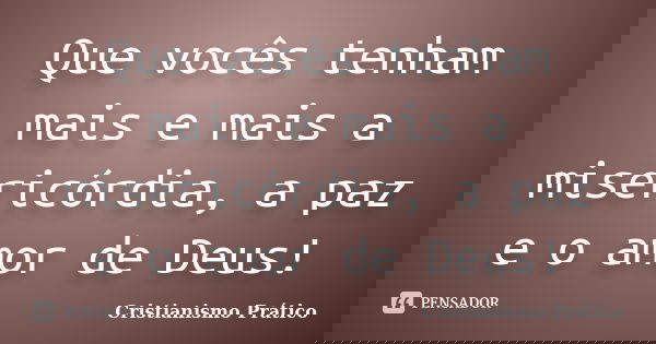 Que vocês tenham mais e mais a misericórdia, a paz e o amor de Deus!... Frase de Cristianismo Prático.