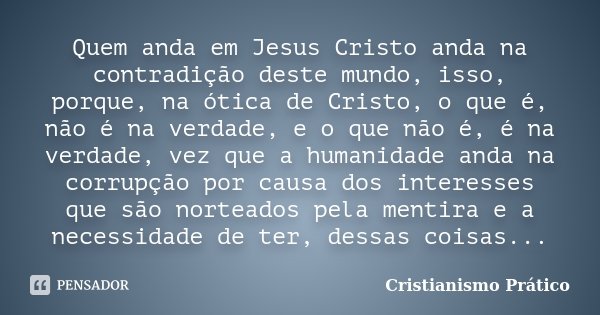 Quem anda em Jesus Cristo anda na contradição deste mundo, isso, porque, na ótica de Cristo, o que é, não é na verdade, e o que não é, é na verdade, vez que a h... Frase de Cristianismo Prático.