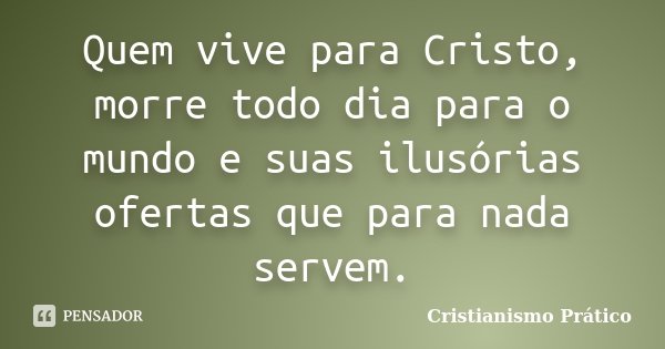 Quem vive para Cristo, morre todo dia para o mundo e suas ilusórias ofertas que para nada servem.... Frase de Cristianismo Prático.