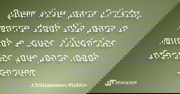 Quem vive para Cristo, morre todo dia para o mundo e suas ilusórias ofertas que para nada servem.... Frase de Cristianismo Prático.