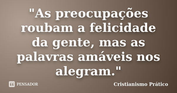 "As preocupações roubam a felicidade da gente, mas as palavras amáveis nos alegram."... Frase de Cristianismo Prático.