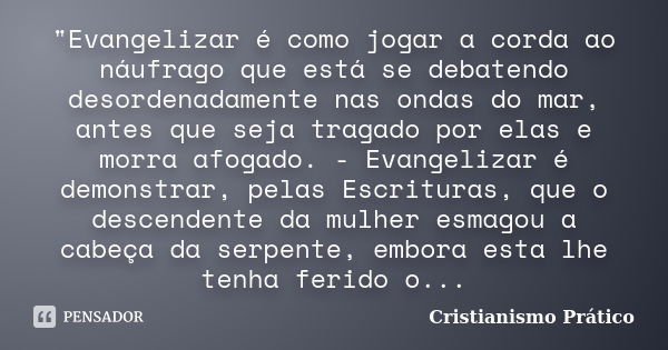 "Evangelizar é como jogar a corda ao náufrago que está se debatendo desordenadamente nas ondas do mar, antes que seja tragado por elas e morra afogado. - E... Frase de Cristianismo Prático.