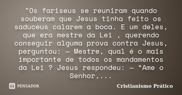 "Os fariseus se reuniram quando souberam que Jesus tinha feito os saduceus calarem a boca. E um deles, que era mestre da Lei , querendo conseguir alguma pr... Frase de Cristianismo Prático.