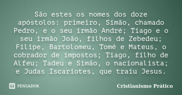 São estes os nomes dos doze apóstolos: primeiro, Simão, chamado Pedro, e o seu irmão André; Tiago e o seu irmão João, filhos de Zebedeu; Filipe, Bartolomeu, Tom... Frase de Cristianismo Prático.