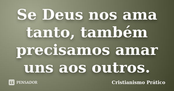 Se Deus nos ama tanto, também precisamos amar uns aos outros.... Frase de Cristianismo Prático.