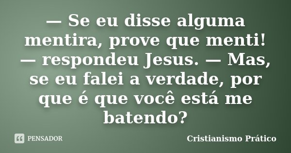 — Se eu disse alguma mentira, prove que menti! — respondeu Jesus. — Mas, se eu falei a verdade, por que é que você está me batendo?... Frase de Cristianismo Prático.