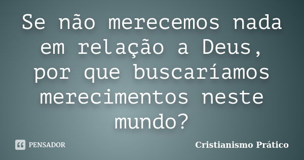 Se não merecemos nada em relação a Deus, por que buscaríamos merecimentos neste mundo?... Frase de Cristianismo Prático.