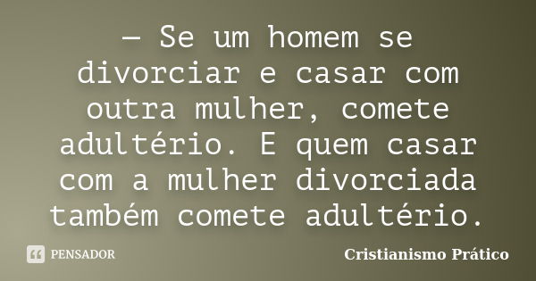 — Se um homem se divorciar e casar com outra mulher, comete adultério. E quem casar com a mulher divorciada também comete adultério.... Frase de Cristianismo Prático.