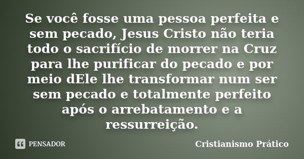 Se você fosse uma pessoa perfeita e sem pecado, Jesus Cristo não teria todo o sacrifício de morrer na Cruz para lhe purificar do pecado e por meio dEle lhe tran... Frase de Cristianismo Prático.