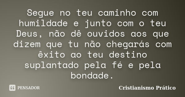 Segue no teu caminho com humildade e junto com o teu Deus, não dê ouvidos aos que dizem que tu não chegarás com êxito ao teu destino suplantado pela fé e pela b... Frase de Cristianismo Prático.