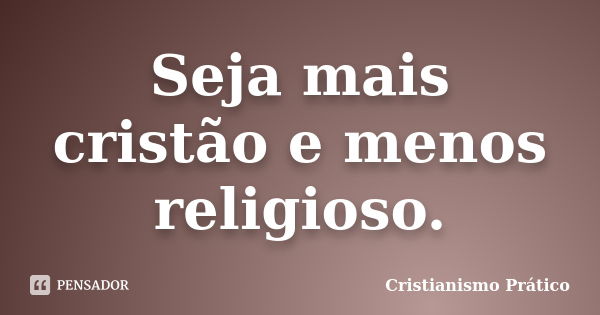 Seja mais cristão e menos religioso.... Frase de Cristianismo Prático.