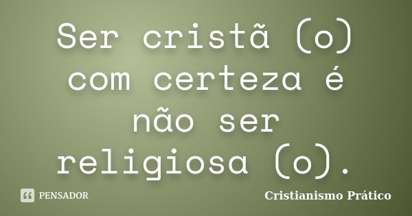 Ser cristã (o) com certeza é não ser religiosa (o).... Frase de Cristianismo Prático.