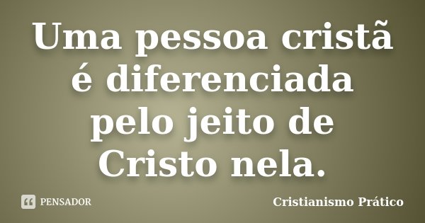 Uma pessoa cristã é diferenciada pelo jeito de Cristo nela.... Frase de Cristianismo Prático.