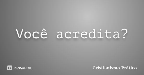 Você acredita?... Frase de Cristianismo Prático.