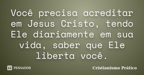 Você precisa acreditar em Jesus Cristo, tendo Ele diariamente em sua vida, saber que Ele liberta você.... Frase de Cristianismo Prático.