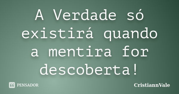 A Verdade só existirá quando a mentira for descoberta!... Frase de CristiannVale.