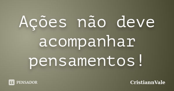 Ações não deve acompanhar pensamentos!... Frase de CristiannVale.