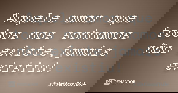 Aquele amor que todos nos sonhamos não existe,jamais existiu!... Frase de CristiannVale.