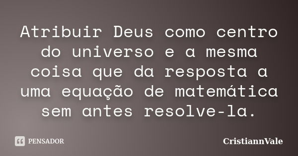 Atribuir Deus como centro do universo e a mesma coisa que da resposta a uma equação de matemática sem antes resolve-la.... Frase de CristiannVale.